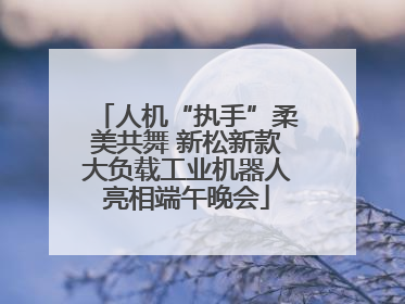 人机“执手”柔美共舞 新松新款大负载工业机器人亮相端午晚会
